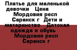 Платье для маленькой девочки › Цена ­ 1 000 - Мордовия респ., Саранск г. Дети и материнство » Детская одежда и обувь   . Мордовия респ.,Саранск г.